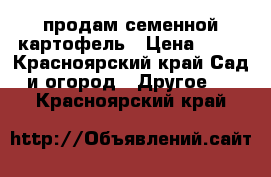 продам семенной картофель › Цена ­ 15 - Красноярский край Сад и огород » Другое   . Красноярский край